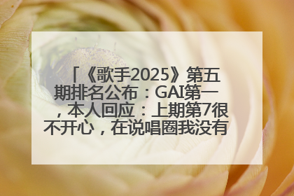 《歌手2025》第五期排名公布：GAI第一，本人回应：上期第7很不开心，在说唱圈我没有输过！卫兰淘汰