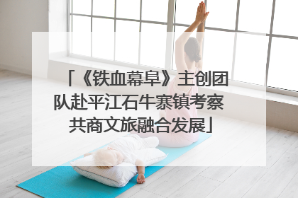 《铁血幕阜》主创团队赴平江石牛寨镇考察 共商文旅融合发展