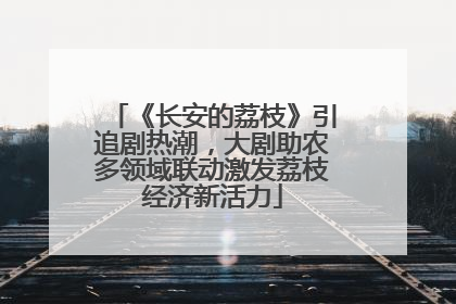 《长安的荔枝》引追剧热潮，大剧助农多领域联动激发荔枝经济新活力