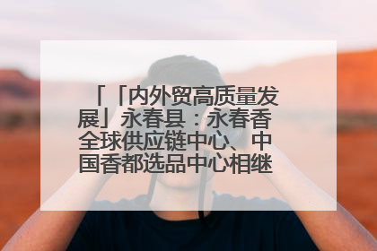 「内外贸高质量发展」永春县：永春香全球供应链中心、中国香都选品中心相继运营——一根香“点燃”百亿产业