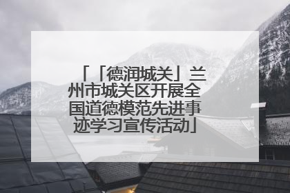 「德润城关」兰州市城关区开展全国道德模范先进事迹学习宣传活动