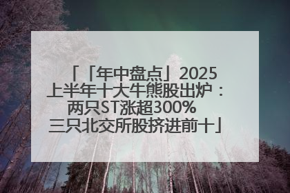 「年中盘点」2025上半年十大牛熊股出炉：两只ST涨超300% 三只北交所股挤进前十