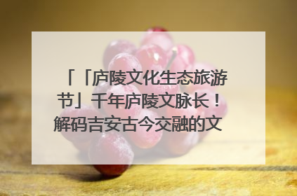 「庐陵文化生态旅游节」千年庐陵文脉长！解码吉安古今交融的文化图谱（图）