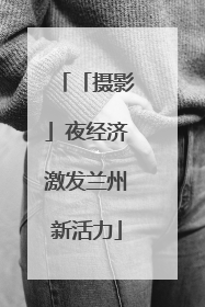 「摄影」夜经济激发兰州新活力