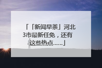 「新闻早茶」河北3市最新任免，还有这些热点……