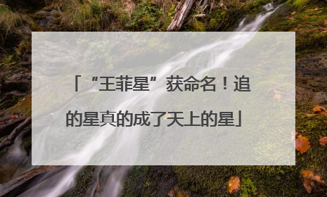 “王菲星”获命名！追的星真的成了天上的星