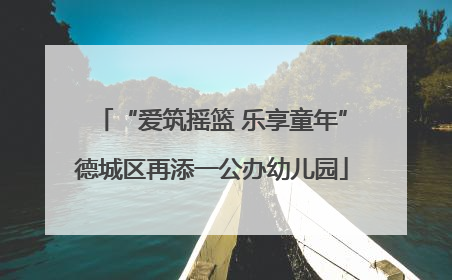 “爱筑摇篮 乐享童年”德城区再添一公办幼儿园