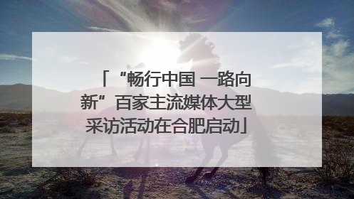 “畅行中国 一路向新”百家主流媒体大型采访活动在合肥启动