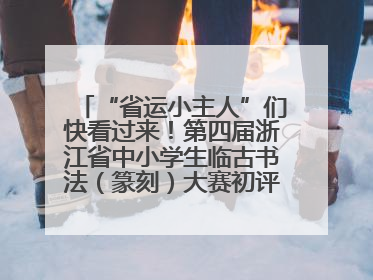 “省运小主人”们快看过来！第四届浙江省中小学生临古书法（篆刻）大赛初评结果公布