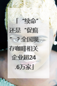 “续命”还是“促癌”？全国现存咖啡相关企业超24.6万家