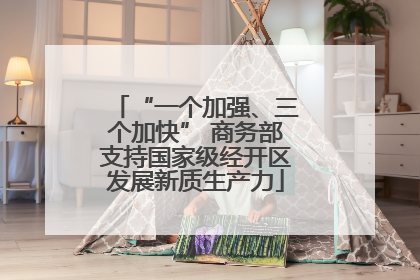 “一个加强、三个加快” 商务部支持国家级经开区发展新质生产力