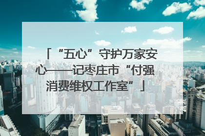 “五心”守护万家安心——记枣庄市“付强消费维权工作室”