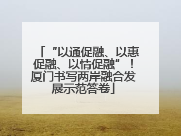 “以通促融、以惠促融、以情促融”！厦门书写两岸融合发展示范答卷