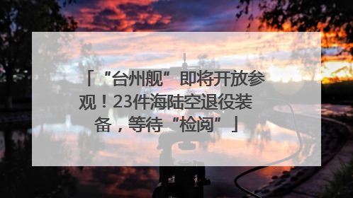 “台州舰”即将开放参观！23件海陆空退役装备，等待“检阅”