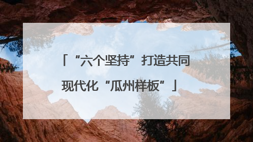 “六个坚持”打造共同现代化“瓜州样板”