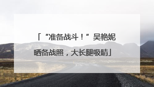 “准备战斗！”吴艳妮晒备战照，大长腿吸睛