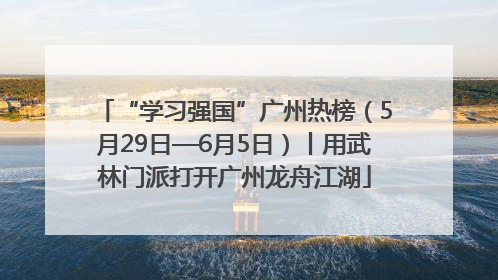“学习强国”广州热榜（5月29日—6月5日）丨用武林门派打开广州龙舟江湖
