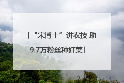 “宋博士”讲农技 助9.7万粉丝种好菜