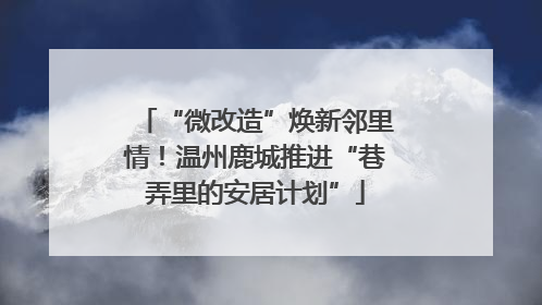 “微改造”焕新邻里情！温州鹿城推进“巷弄里的安居计划”
