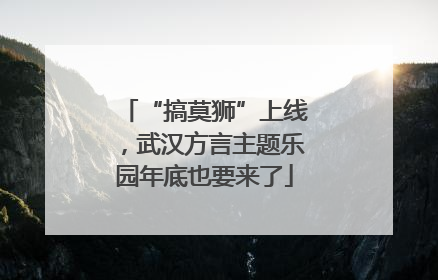“搞莫狮”上线，武汉方言主题乐园年底也要来了