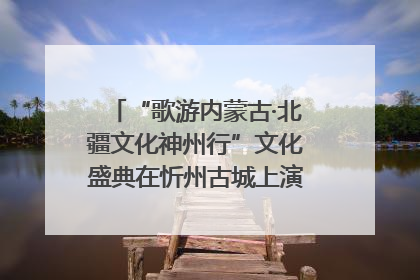 “歌游内蒙古·北疆文化神州行”文化盛典在忻州古城上演——蒙晋文化交融共谱文旅融合新篇