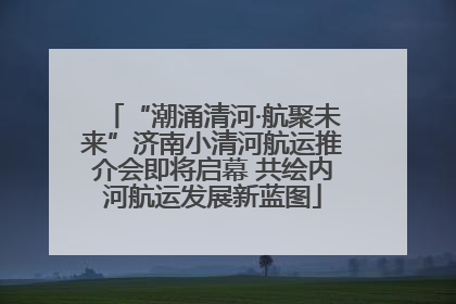 “潮涌清河·航聚未来”济南小清河航运推介会即将启幕 共绘内河航运发展新蓝图