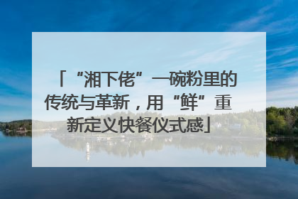 “湘下佬”一碗粉里的传统与革新，用“鲜”重新定义快餐仪式感