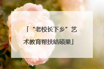 “老校长下乡”艺术教育帮扶结硕果