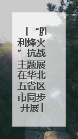 “胜利烽火”抗战主题展在华北五省区市同步开展