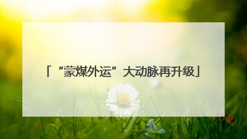 “蒙煤外运”大动脉再升级