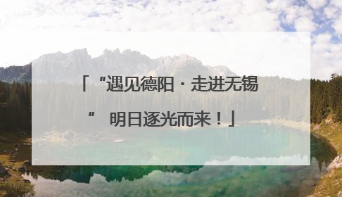 “遇见德阳・走进无锡” 明日逐光而来！