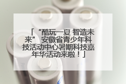 “酷玩一夏 智造未来” 安徽省青少年科技活动中心暑期科技嘉年华活动来啦！