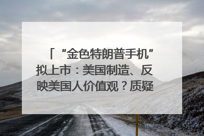 “金色特朗普手机”拟上市：美国制造、反映美国人价值观？质疑者：像天方夜谭