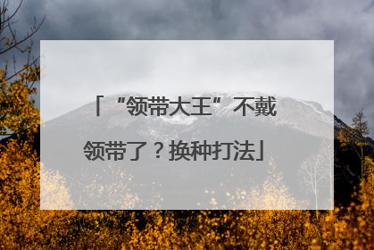 “领带大王”不戴领带了？换种打法