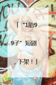 “1胎99子”短剧，下架！
