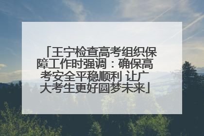 王宁检查高考组织保障工作时强调：确保高考安全平稳顺利 让广大考生更好圆梦未来