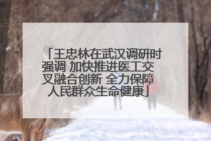王忠林在武汉调研时强调 加快推进医工交叉融合创新 全力保障人民群众生命健康