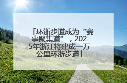 环浙步道成为“赛事聚集道”，2025年浙江将建成一万公里环浙步道