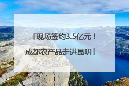 现场签约3.5亿元！成都农产品走进昆明