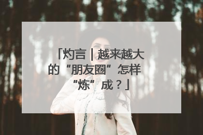 灼言｜越来越大的“朋友圈”怎样“炼”成？
