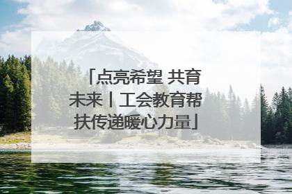 点亮希望 共育未来丨工会教育帮扶传递暖心力量
