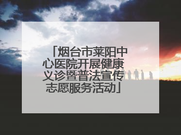 烟台市莱阳中心医院开展健康义诊暨普法宣传志愿服务活动