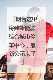 烟台这里将建新能源综合城市停车中心，最新公示来了