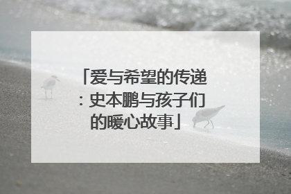爱与希望的传递：史本鹏与孩子们的暖心故事