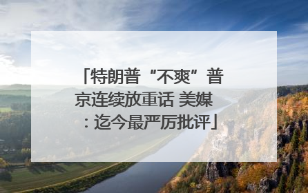 特朗普“不爽”普京连续放重话 美媒：迄今最严厉批评
