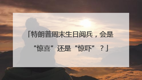 特朗普周末生日阅兵，会是“惊喜”还是“惊吓”？