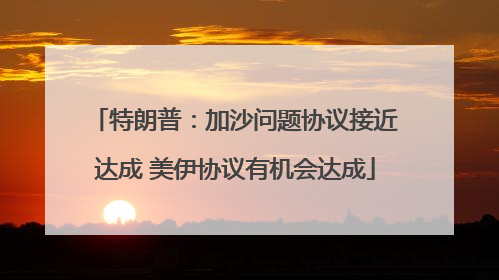 特朗普：加沙问题协议接近达成 美伊协议有机会达成