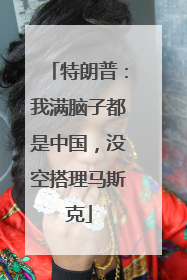 特朗普：我满脑子都是中国，没空搭理马斯克