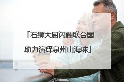 石狮大厨闪耀联合国 助力演绎泉州山海味