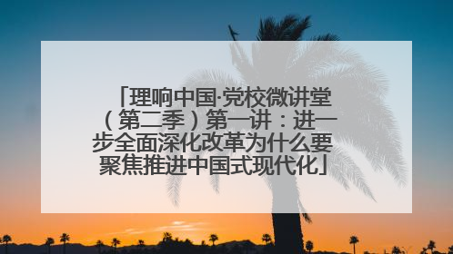 理响中国·党校微讲堂（第二季）第一讲：进一步全面深化改革为什么要聚焦推进中国式现代化